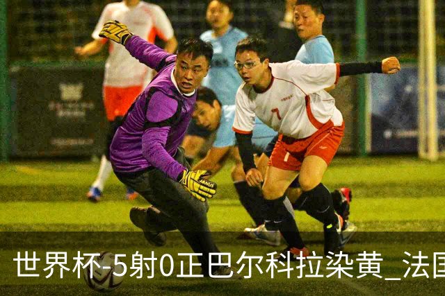 世界杯-5射0正巴尔科拉染黄 法国队半场暂0-0巴拉圭