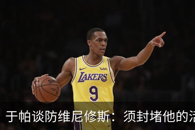 于帕谈防维尼修斯：须封堵他的活动空间 他常想把球带进禁区获点