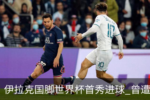 伊拉克国脚世界杯首秀进球 曾遭美国刁难被盘查7小时