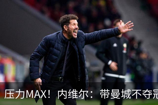 压力MAX！内维尔：带曼城不夺冠就无法接受，兵强马壮马帅得用好
