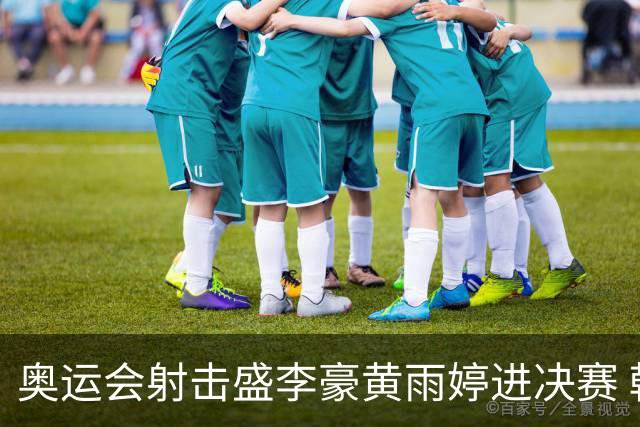 奥运会射击盛李豪黄雨婷进决赛 韩国选手破纪录