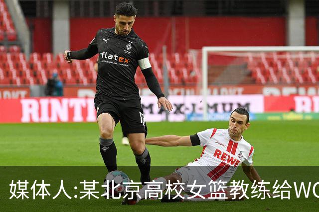 媒体人:某北京高校女篮教练给WCBA球队推荐球员 赚取不菲的居间费