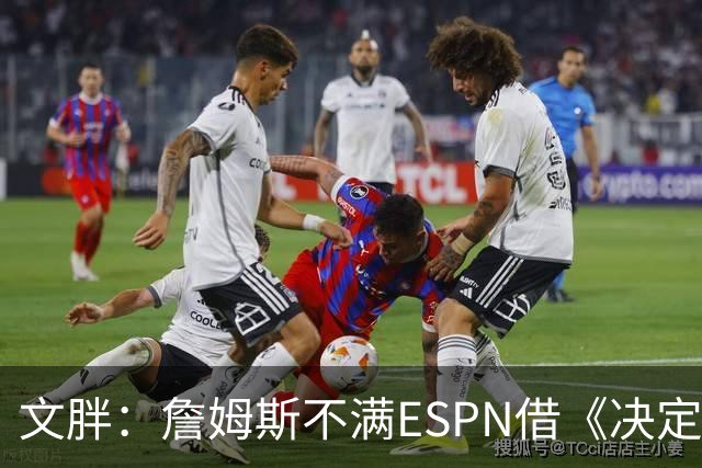 文胖：詹姆斯不满ESPN借《决定1》赚尽流量 自己却独扛所有骂名