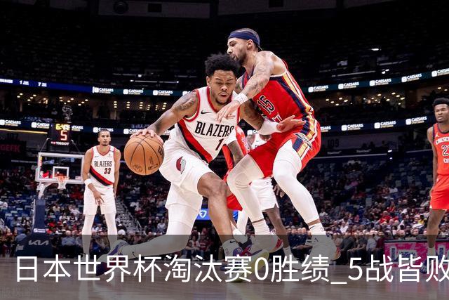 日本世界杯淘汰赛0胜绩 5战皆败2输点球2遭逆转绝杀