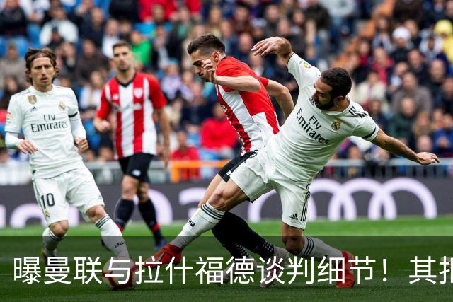 曝曼联与拉什福德谈判细节！其拒绝转会英超，拉爵被迫放弃签左翼