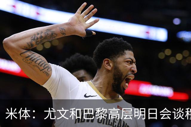 米体：尤文和巴黎高层明日会谈穆阿尼转会 他们还重新联系了苏莱