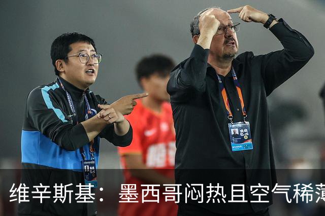 维辛斯基：墨西哥闷热且空气稀薄，上次经历还是去中国踢邀请赛时