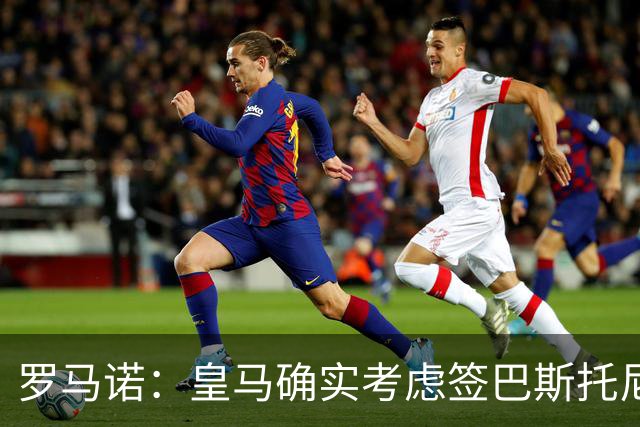 罗马诺：皇马确实考虑签巴斯托尼 老佛爷最想立即引进的是奥利塞