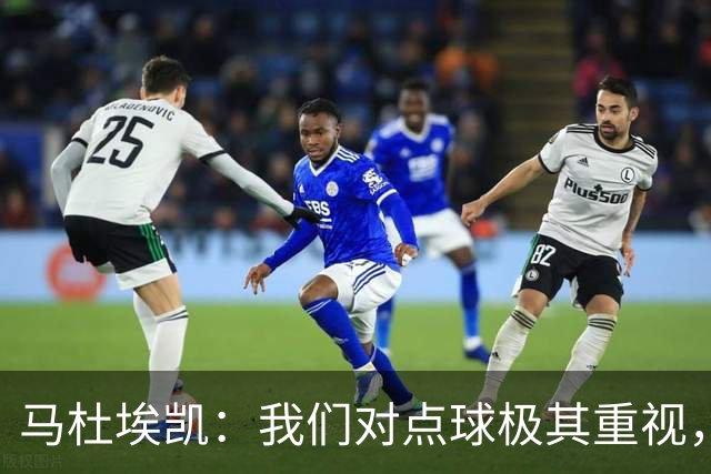马杜埃凯：我们对点球极其重视，进入淘汰赛点球分量会更加突出