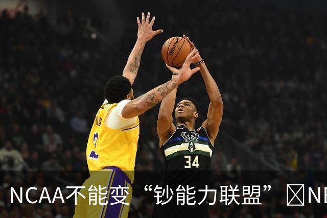 NCAA不能变“钞能力联盟”💥NBA罕见表态 支持国会整顿NIL乱世